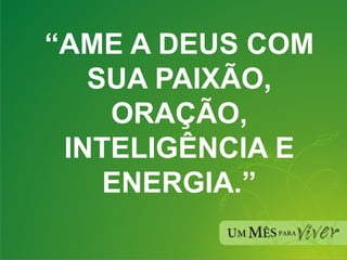 “ AME A DEUS COM SUA PAIXÃO, ORAÇÃO, INTELIGÊNCIA E ENERGIA.” 