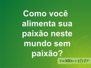 Como você alimenta sua paixão neste mundo sem paixão? 