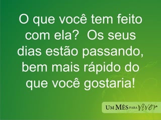 O que você tem feito com ela?  Os seus dias estão passando, bem mais rápido do que você gostaria! 