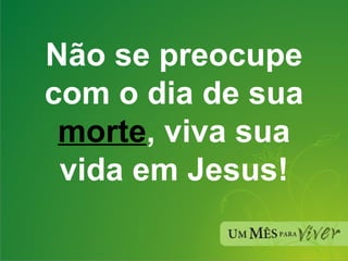 Não se preocupe com o dia de sua  morte , viva sua vida em Jesus! 