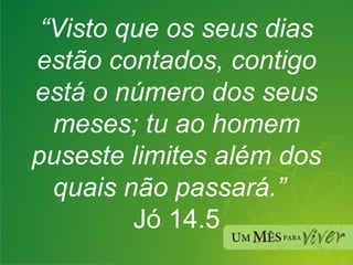 “ Visto que os seus dias estão contados, contigo está o número dos seus meses; tu ao homem puseste limites além dos quais não passará.”  Jó 14.5 