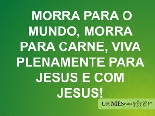 MORRA PARA O MUNDO, MORRA PARA CARNE, VIVA PLENAMENTE PARA JESUS E COM JESUS! 