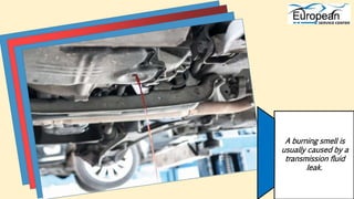 A burning smell is
usually caused by a
transmission fluid
leak.