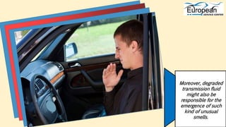 Moreover, degraded
transmission fluid
might also be
responsible for the
emergence of such
kind of unusual
smells.