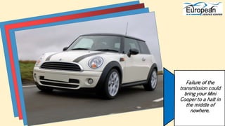 Failure of the
transmission could
bring your Mini
Cooper to a halt in
the middle of
nowhere.