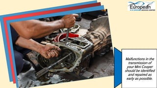 Malfunctions in the
transmission of
your Mini Cooper
should be identified
and repaired as
early as possible.