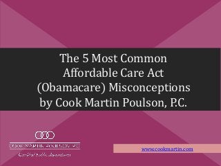 The 5 Most Common
Affordable Care Act
(Obamacare) Misconceptions
by Cook Martin Poulson, P.C.
www.cookmartin.com
 