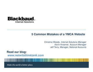 5 Common Mistakes of a YMCA Website

                           Christine Woods, Internet Solutions Manager
                                       Kevin Kreamer, Account Manager
                                  Jeff Terry, Manager, National Accounts

Read our blog:
www.netwitsthinktank.com
 