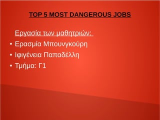 TOP 5 MOST DANGEROUS JOBS 
Εργασία των μαθητριών: 
● Ερασμία Μπουνγκούρη 
● Ιφιγένεια Παπαδέλλη 
● Τμήμα: Γ1 
 