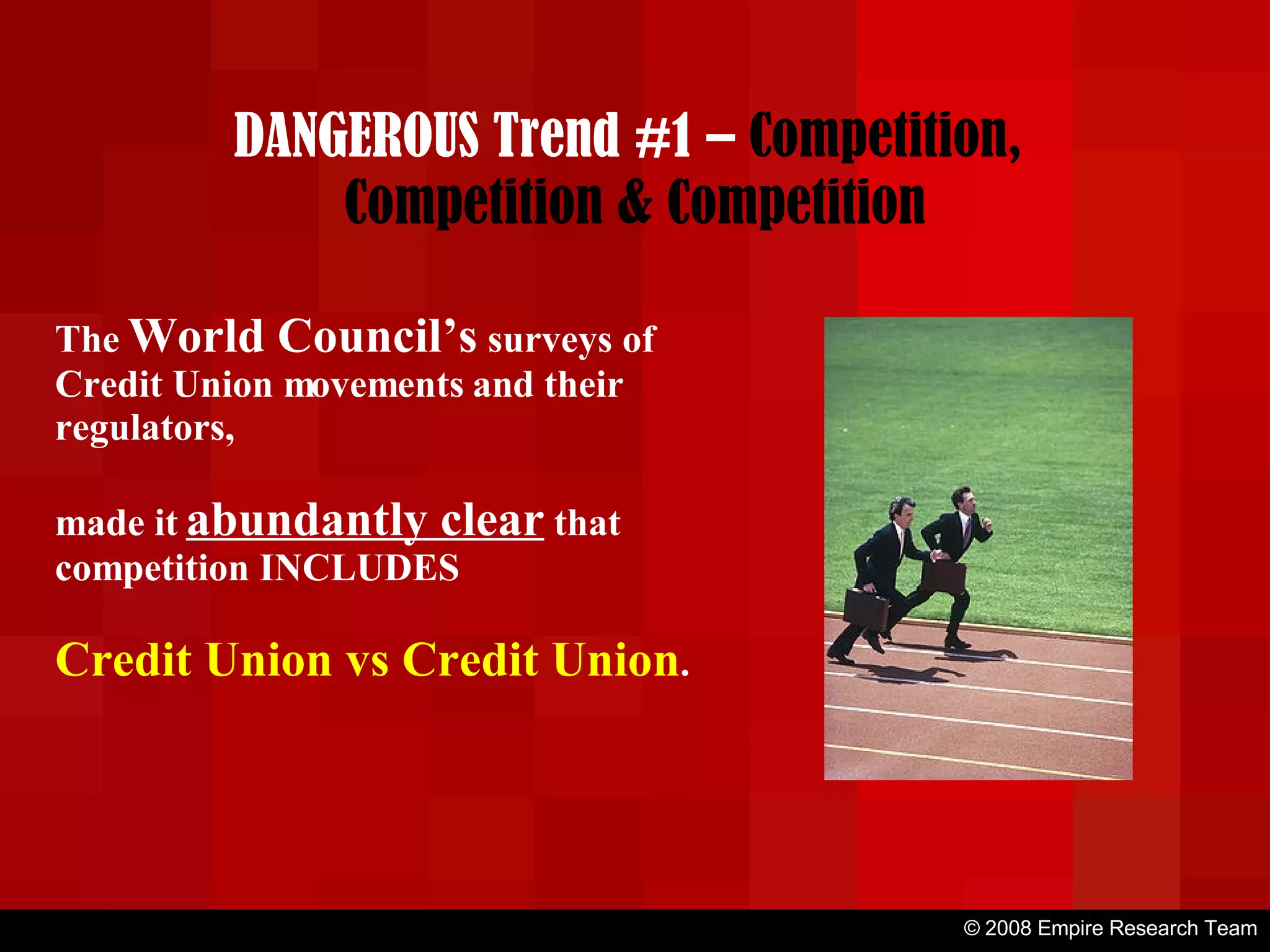 © 2008 Empire Research Team The  World Council’s  surveys of Credit Union movements and their regulators, made it  abundantly clear  that competition INCLUDES  Credit Union vs Credit Union . DANGEROUS Trend #1 –  Competition,  Competition & Competition 
