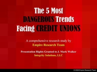 The 5 Most DANGEROUS   Trends Facing   CREDIT UNIONS A comprehensive research study by Empire Research Team Presentation Rights Granted to J. Mark Walker Integrity Solutions, LLC © 2008 Empire Research Team 