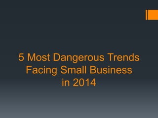5 MOST DANGEROUS
TRENDS FACING
SMALL BUSINESS
IN 2014

 