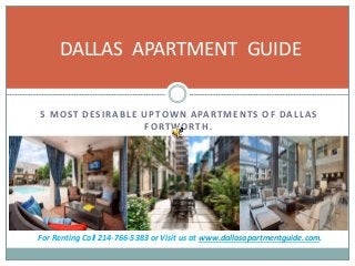 5 MOST DESIRABLE UPTOWN APARTMENTS OF DALLAS
FORTWORTH.
DALLAS APARTMENT GUIDE
For Renting Call 214-766-5383 or Visit us at www.dallasapartmentguide.com.
 