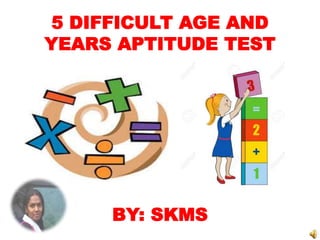 5 DIFFICULT AGE AND
YEARS APTITUDE TEST
BY: SKMS
 