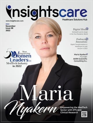 Maria Nyakern
Founder
AKRN Scientiﬁc
Consulting S.L.
Nyakern
Maria
Empowering the MedTech
Sector with Eﬃcient
Clinical Research
November
Issue 08
2022
Embracing
Innovations
Digital Transforma ons in
Healthcare to Look
Out for in 2023
Telehealth and its Scope
in the Post-Pandemic World
Digital Health
 