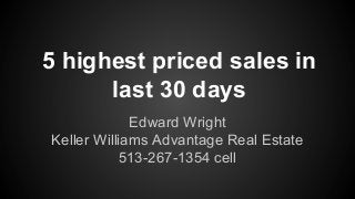 5 highest priced sales in
last 30 days
Edward Wright
Keller Williams Advantage Real Estate
513-267-1354 cell
 
