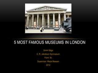5 MOST FAMOUS MUSEUMS IN LONDON
                Simm Säga
         C. R. Jakobson Gymnasium
                 Form: 9c
          Supervisor: Marje Maasen
                   2012
 