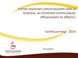 5 most important communication skills in
business, ou Comment communiquer
efficacement en affaires?
ComfyLearning - 2014
Elena Baraboi
 