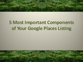 5 Most Important Components
 of Your Google Places Listing
 
