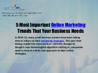 5 Most Important Online Marketing Trends That Your Business Needs 
In 2014-15, many small business owners have been taking time to reflect on their marketing strategies. This year their timing couldn’t be more perfect—with the changes to Google’s new Hummingbird algorithm settling in, companies need to look at a fresh new approach to their online strategies.  