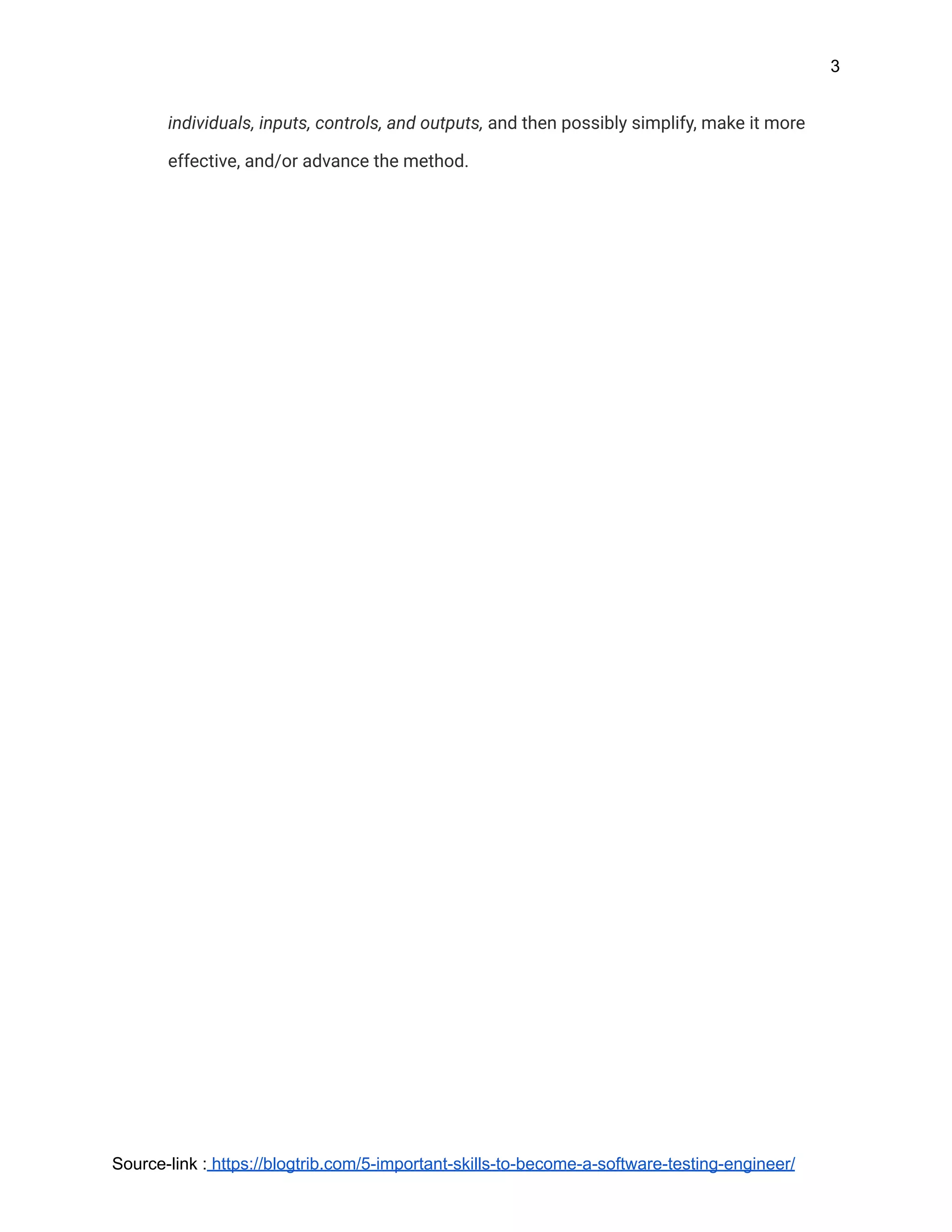 3
individuals, inputs, controls, and outputs, and then possibly simplify, make it more
effective, and/or advance the method.
Source-link : https://blogtrib.com/5-important-skills-to-become-a-software-testing-engineer/
 