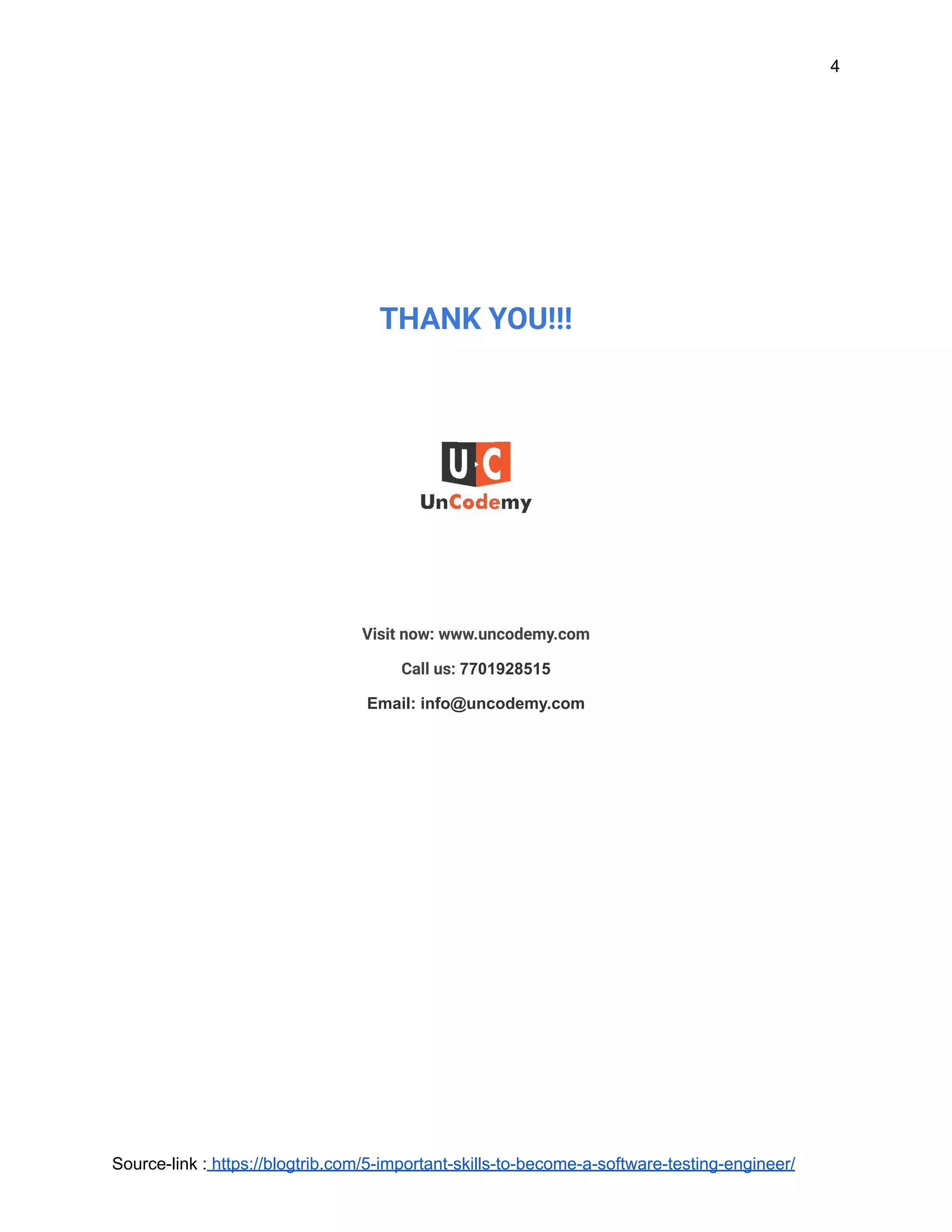 4
THANK YOU!!!
Visit now: www.uncodemy.com
Call us: 7701928515
Email: info@uncodemy.com
Source-link : https://blogtrib.com/5-important-skills-to-become-a-software-testing-engineer/
 