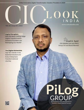 Digital Disruptors
How the Most Cutting-edge
Digital Transformation
Solutions Providers are
Reshaping Our World?
PiLog
GROUP
Revolu onizing Data Management to
Transform Global Industrial Success
Imad A. Syed
Dr
CEO (Middle East and APAC),
Group CIO and Board Member
5 Most Innovative Digital Transformation Solution Providers in 2024
VOL 02 | Issue 03 | 2024
www.ciolookindia.com
LOOK
I N D I A
The Digital Alchemists
Top Ten Trends in the
Essential Solutions for
Every Enterprise's
Transformational
Journey
 