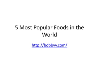 5 Most Popular Foods in the
          World
      http://bobbyv.com/
 