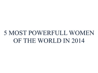 5 MOST POWERFULL WOMEN
OF THE WORLD IN 2014
 