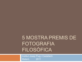 5 MOSTRA PREMIS DE
FOTOGRAFIA
FILOSÒFICA
Institut Josep Puig i Cadafalch
Mataró.        2011
 