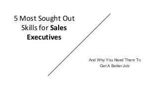5 Most Sought Out
Skills for Sales
Executives
And Why You Need Them To
Get A Better Job
 