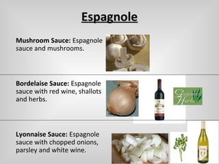 EspagnoleEspagnole
Mushroom Sauce: Espagnole
sauce and mushrooms.
Bordelaise Sauce: Espagnole
sauce with red wine, shallots
and herbs.
Lyonnaise Sauce: Espagnole
sauce with chopped onions,
parsley and white wine.
 