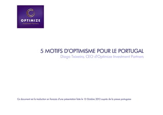 5 MOTIFS D'OPTIMISME POUR LE PORTUGAL
Diogo Teixeira, CEO d’Optimize Investment Partners

Ce document est la traduction en français d’une présentation faite le 13 Octobre 2013 auprès de la presse portugaise

 
