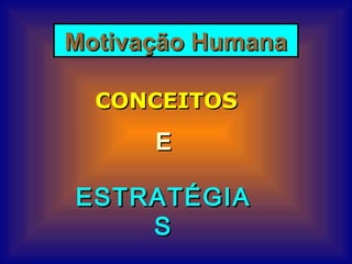 Motivação HumanaMotivação Humana
CONCEITOSCONCEITOS
EE
ESTRATÉGIAESTRATÉGIA
SS
 
