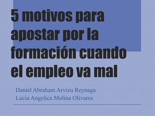 5 motivos para
apostar por la
formación cuando
el empleo va mal
Daniel Abraham Arvizu Reynaga
Lucia Angelica Molina Olivares
 