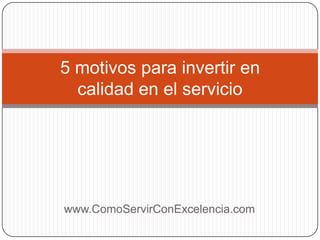 5 motivos para invertir en
  calidad en el servicio




www.ComoServirConExcelencia.com
 