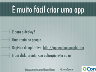 É muito fácil criar uma app

E para o deploy?
Uma conta no google
Registro do aplicativo: http://appengine.google.com
E um click, pronto, sua aplicação está no ar


         jeancarlosgoncalves@gmail.com   @JeanDonato
 