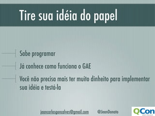 Tire sua idéia do papel

Sabe programar
Já conhece como funciona o GAE
Você não precisa mais ter muito dinheito para implementar
sua idéia e testá-la


         jeancarlosgoncalves@gmail.com   @JeanDonato
 