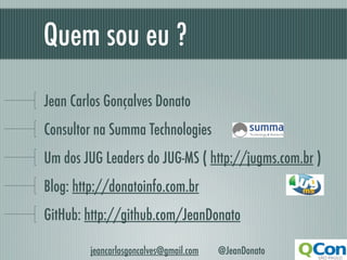 Quem sou eu ?	

Jean Carlos Gonçalves Donato
Consultor na Summa Technologies
Um dos JUG Leaders do JUG-MS ( http://jugms.com.br )
Blog: http://donatoinfo.com.br
GitHub: http://github.com/JeanDonato

        jeancarlosgoncalves@gmail.com   @JeanDonato
 