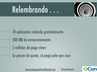 Relembrando . . .

10 aplicações rodando gratuitamente
500 MB de armazenamento
5 milhões de page views
Se passar da quota, só paga pelo que usar


         jeancarlosgoncalves@gmail.com   @JeanDonato
 
