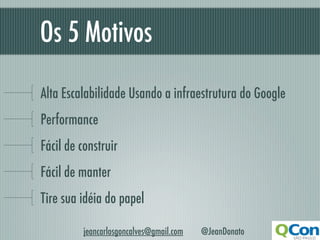Os 5 Motivos	

Alta Escalabilidade Usando a infraestrutura do Google
Performance
Fácil de construir
Fácil de manter
Tire sua idéia do papel

          jeancarlosgoncalves@gmail.com   @JeanDonato
 