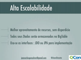 Alta Escalabilidade	

Melhor aproveitamento de recursos, sem disperdício
Todos seus Dados serão armazenados no BigTable
Usa-se as interfaces : JDO ou JPA para implementação



         jeancarlosgoncalves@gmail.com   @JeanDonato
 