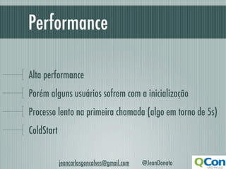 Performance

Alta performance
Porém alguns usuários sofrem com a inicialização
Processo lento na primeira chamada (algo em torno de 5s)
ColdStart


            jeancarlosgoncalves@gmail.com   @JeanDonato
 