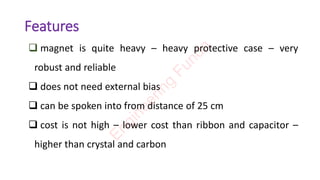 Features
❑ magnet is quite heavy – heavy protective case – very
robust and reliable
❑ does not need external bias
❑ can be spoken into from distance of 25 cm
❑ cost is not high – lower cost than ribbon and capacitor –
higher than crystal and carbon
E
n
g
i
n
e
e
r
i
n
g
F
u
n
d
a
 