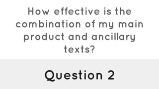Question 2
How effective is the
combination of my main
product and ancillary
texts?
 