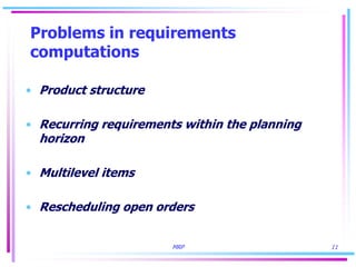 MRP 11
Problems in requirements
computations
• Product structure
• Recurring requirements within the planning
horizon
• Multilevel items
• Rescheduling open orders
 