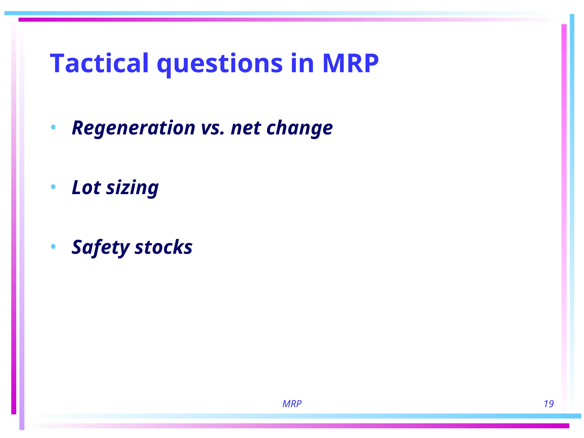 MRP 19
Tactical questions in MRP
• Regeneration vs. net change
• Lot sizing
• Safety stocks
 