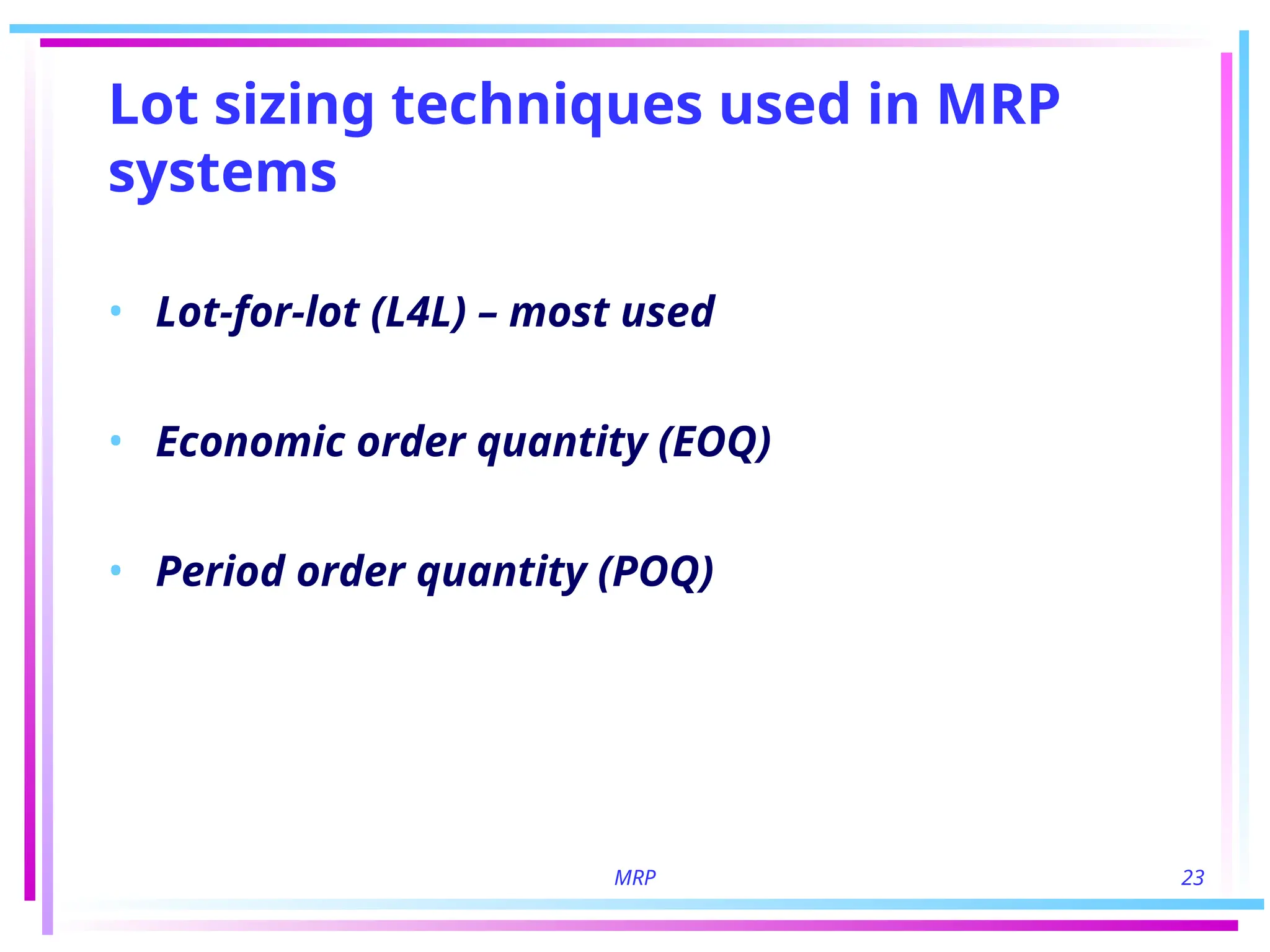 MRP 23
Lot sizing techniques used in MRP
systems
• Lot-for-lot (L4L) – most used
• Economic order quantity (EOQ)
• Period order quantity (POQ)
 