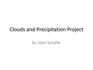 Clouds and Precipitation Project

         By: Matt Schaffer
 