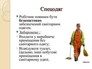 СпецодягСпецодяг
Робітник повинен бути
безкоштовно
забезпечений санітарним
одягом.
Заборонено :
o Входити у виробниче
приміщення без
санітарного одягу;
o Відвідувати туалет,
їдальню, інші побутові
приміщення в
санітарному одязі.
 